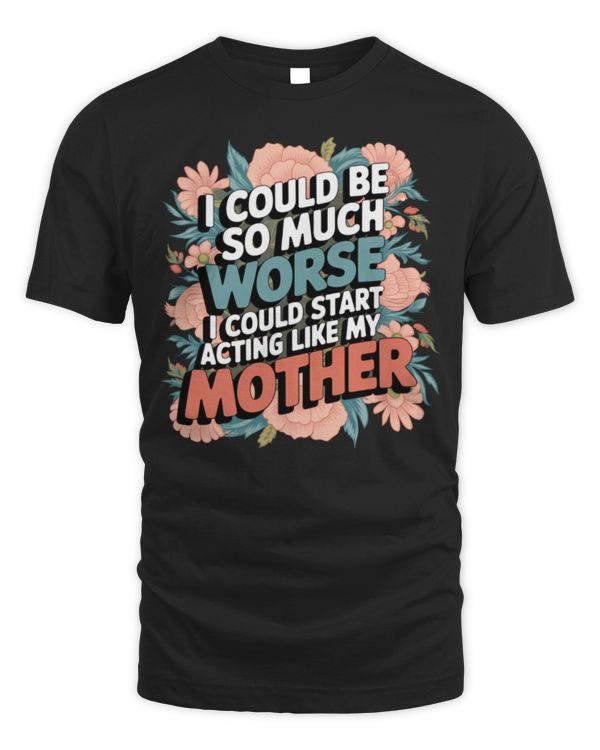Could Be So Much Worse I Could Start Acting Like My Mother Long Sleeve T-Shirt